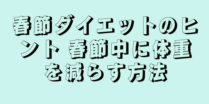 春節ダイエットのヒント 春節中に体重を減らす方法
