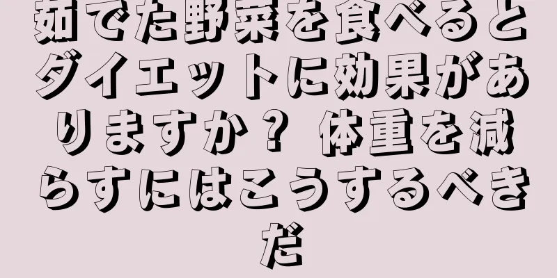 茹でた野菜を食べるとダイエットに効果がありますか？ 体重を減らすにはこうするべきだ