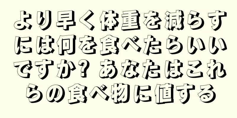 より早く体重を減らすには何を食べたらいいですか? あなたはこれらの食べ物に値する