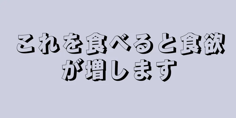 これを食べると食欲が増します