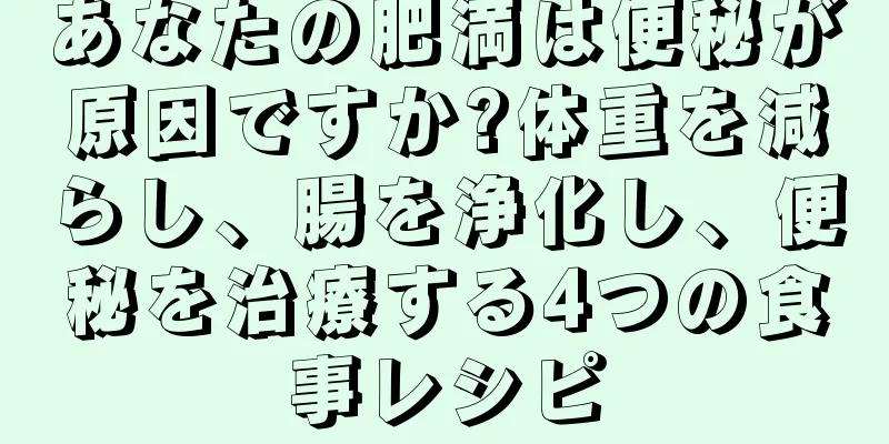 あなたの肥満は便秘が原因ですか?体重を減らし、腸を浄化し、便秘を治療する4つの食事レシピ