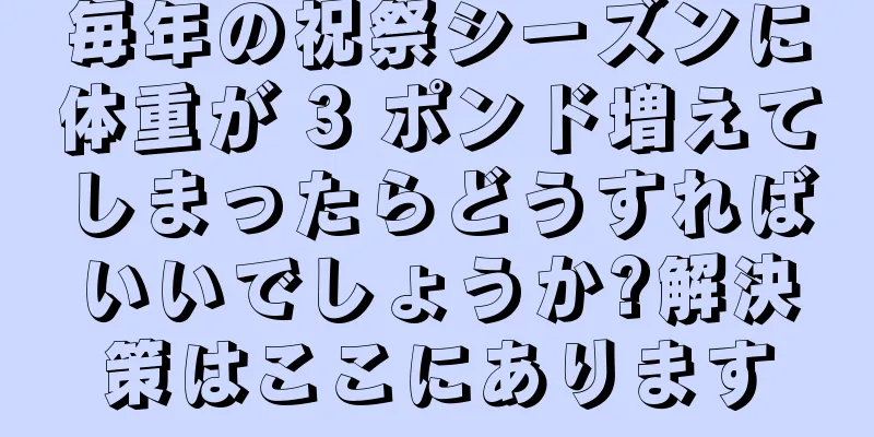 毎年の祝祭シーズンに体重が 3 ポンド増えてしまったらどうすればいいでしょうか?解決策はここにあります