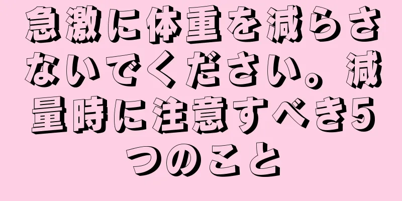 急激に体重を減らさないでください。減量時に注意すべき5つのこと