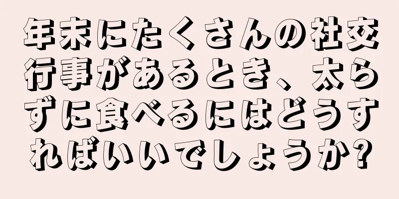 年末にたくさんの社交行事があるとき、太らずに食べるにはどうすればいいでしょうか?