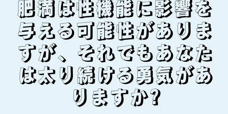肥満は性機能に影響を与える可能性がありますが、それでもあなたは太り続ける勇気がありますか?