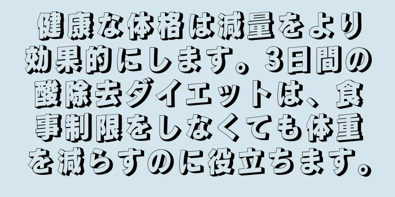 健康な体格は減量をより効果的にします。3日間の酸除去ダイエットは、食事制限をしなくても体重を減らすのに役立ちます。