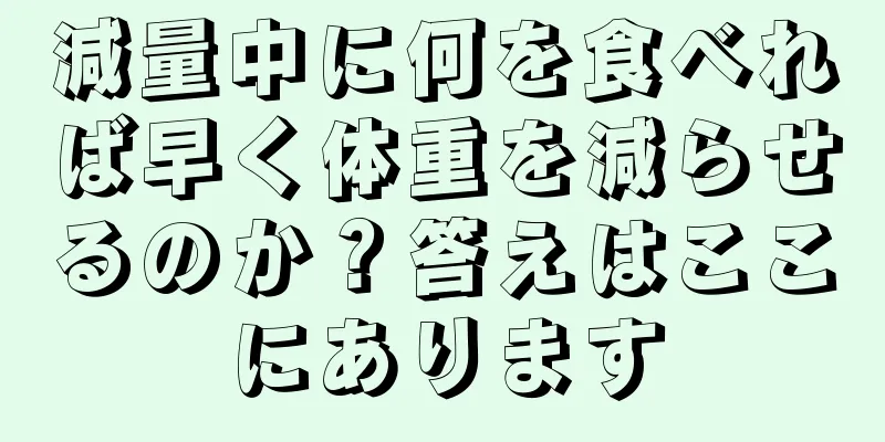 減量中に何を食べれば早く体重を減らせるのか？答えはここにあります