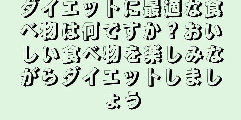 ダイエットに最適な食べ物は何ですか？おいしい食べ物を楽しみながらダイエットしましょう