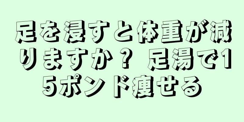 足を浸すと体重が減りますか？ 足湯で15ポンド痩せる