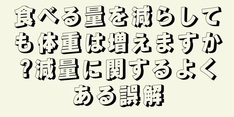 食べる量を減らしても体重は増えますか?減量に関するよくある誤解