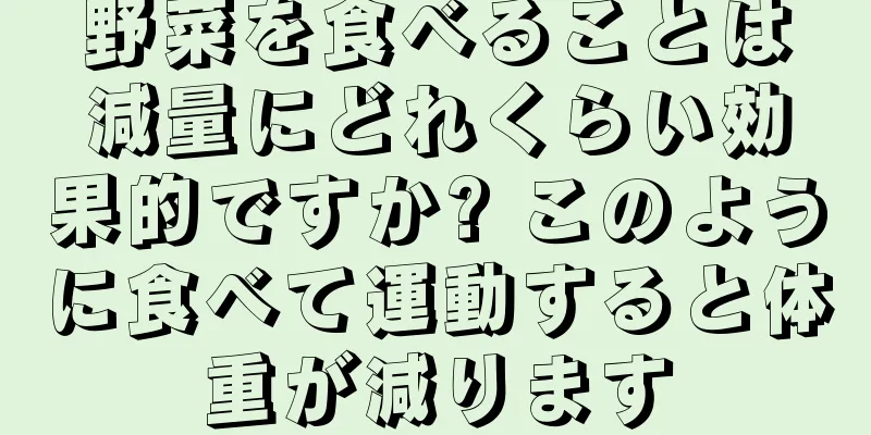 野菜を食べることは減量にどれくらい効果的ですか? このように食べて運動すると体重が減ります