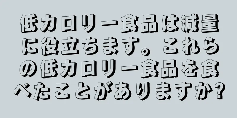 低カロリー食品は減量に役立ちます。これらの低カロリー食品を食べたことがありますか?