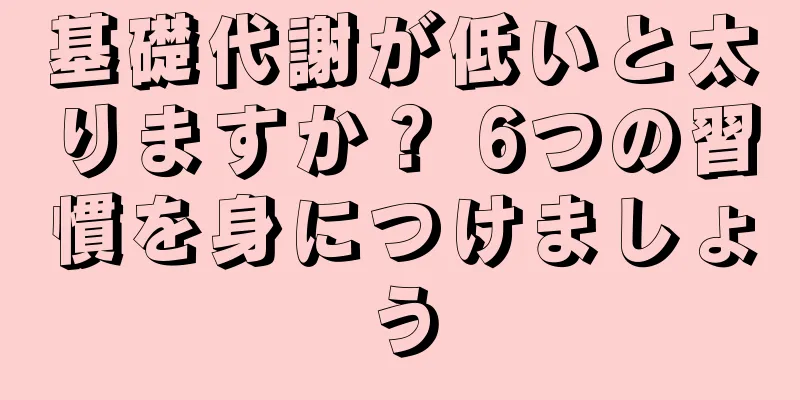 基礎代謝が低いと太りますか？ 6つの習慣を身につけましょう