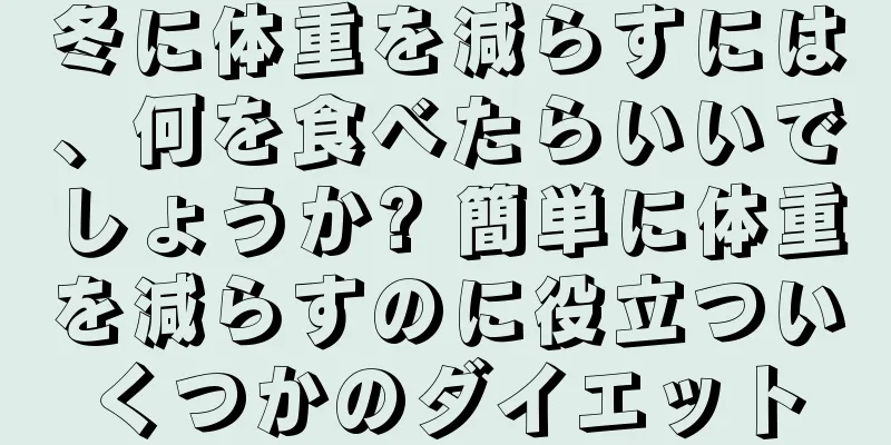 冬に体重を減らすには、何を食べたらいいでしょうか? 簡単に体重を減らすのに役立ついくつかのダイエット