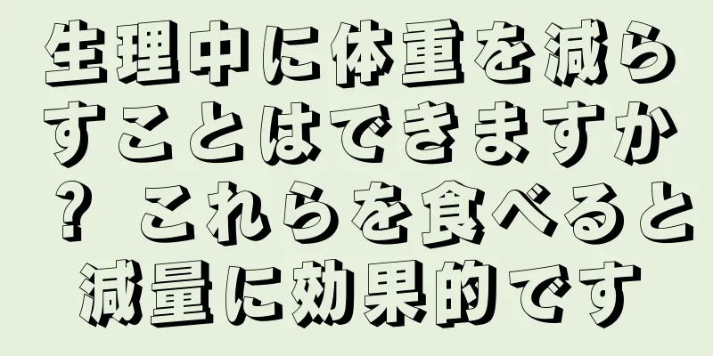 生理中に体重を減らすことはできますか？ これらを食べると減量に効果的です