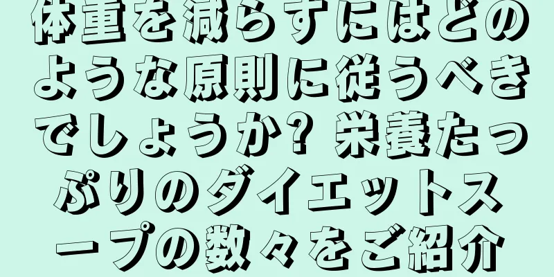 体重を減らすにはどのような原則に従うべきでしょうか? 栄養たっぷりのダイエットスープの数々をご紹介