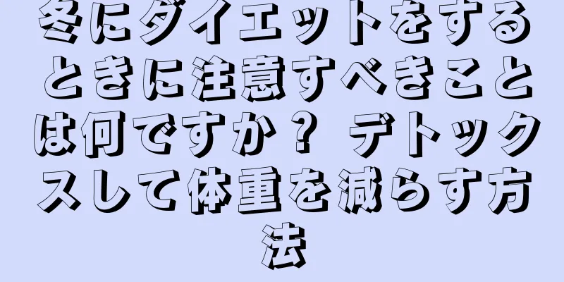 冬にダイエットをするときに注意すべきことは何ですか？ デトックスして体重を減らす方法