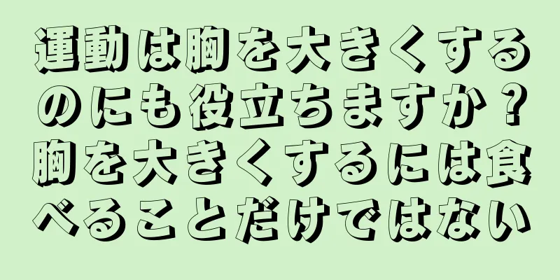 運動は胸を大きくするのにも役立ちますか？胸を大きくするには食べることだけではない
