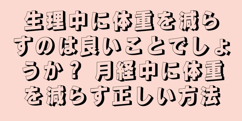 生理中に体重を減らすのは良いことでしょうか？ 月経中に体重を減らす正しい方法