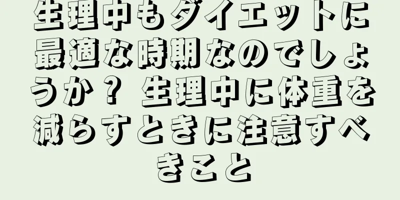 生理中もダイエットに最適な時期なのでしょうか？ 生理中に体重を減らすときに注意すべきこと