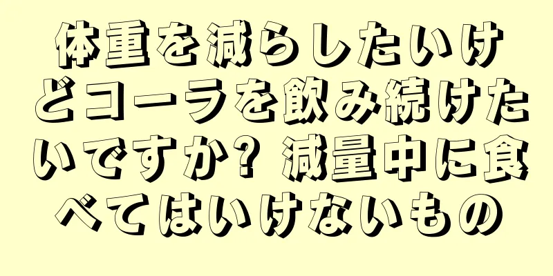 体重を減らしたいけどコーラを飲み続けたいですか? 減量中に食べてはいけないもの