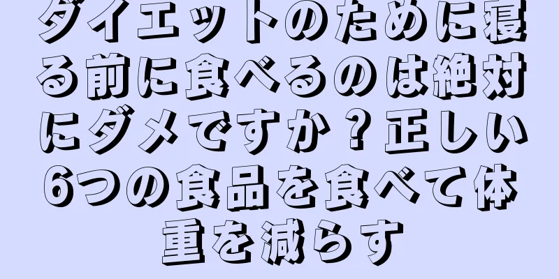 ダイエットのために寝る前に食べるのは絶対にダメですか？正しい6つの食品を食べて体重を減らす