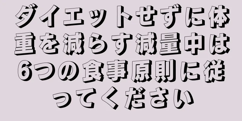 ダイエットせずに体重を減らす減量中は6つの食事原則に従ってください
