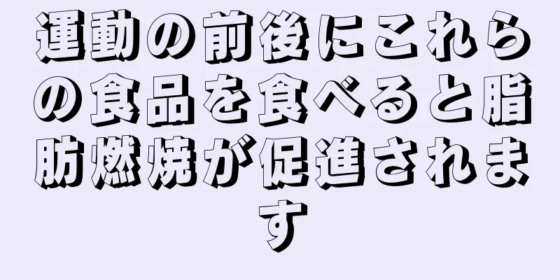 運動の前後にこれらの食品を食べると脂肪燃焼が促進されます
