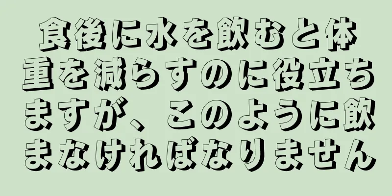 食後に水を飲むと体重を減らすのに役立ちますが、このように飲まなければなりません