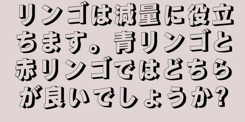 リンゴは減量に役立ちます。青リンゴと赤リンゴではどちらが良いでしょうか?