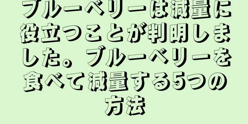ブルーベリーは減量に役立つことが判明しました。ブルーベリーを食べて減量する5つの方法