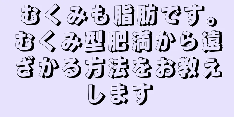 むくみも脂肪です。むくみ型肥満から遠ざかる方法をお教えします