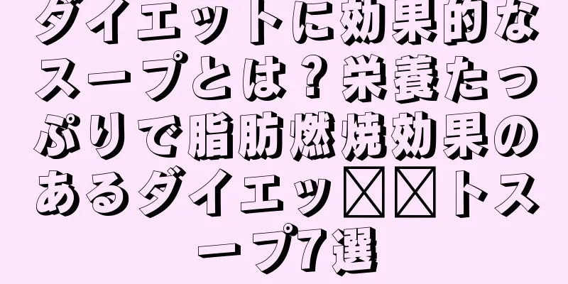 ダイエットに効果的なスープとは？栄養たっぷりで脂肪燃焼効果のあるダイエッ​​トスープ7選