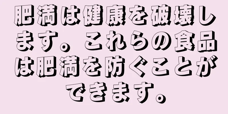 肥満は健康を破壊します。これらの食品は肥満を防ぐことができます。