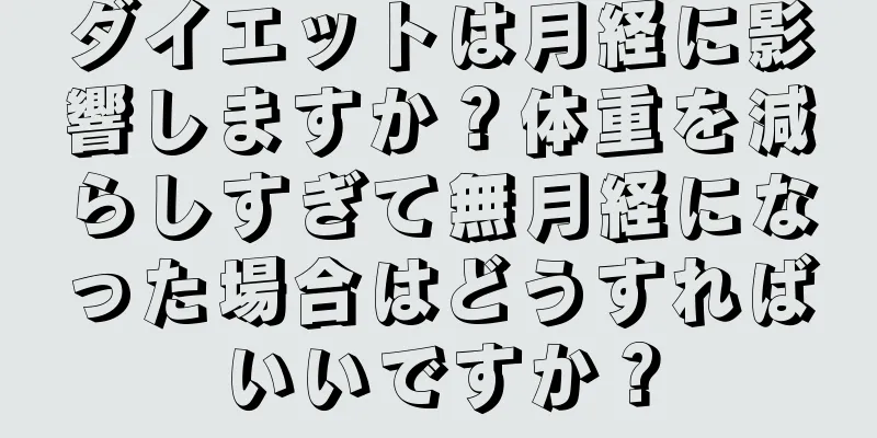 ダイエットは月経に影響しますか？体重を減らしすぎて無月経になった場合はどうすればいいですか？