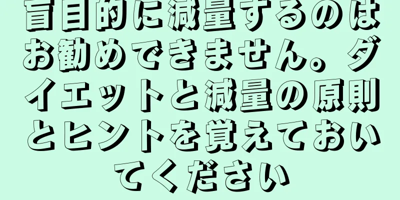 盲目的に減量するのはお勧めできません。ダイエットと減量の原則とヒントを覚えておいてください