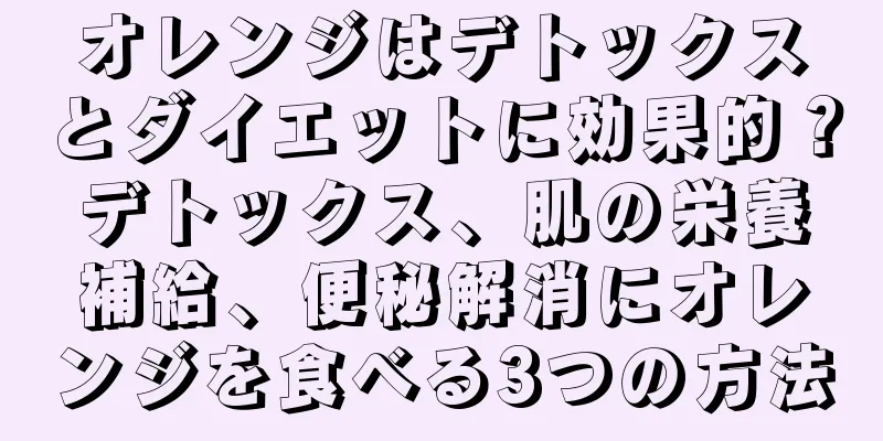 オレンジはデトックスとダイエットに効果的？デトックス、肌の栄養補給、便秘解消にオレンジを食べる3つの方法