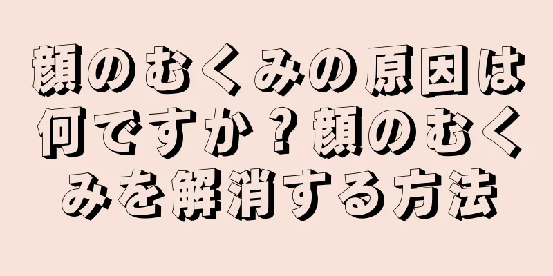 顔のむくみの原因は何ですか？顔のむくみを解消する方法