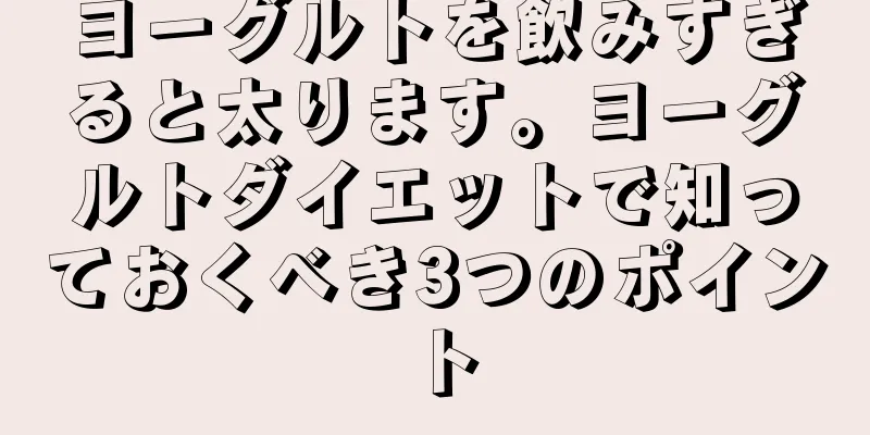 ヨーグルトを飲みすぎると太ります。ヨーグルトダイエットで知っておくべき3つのポイント