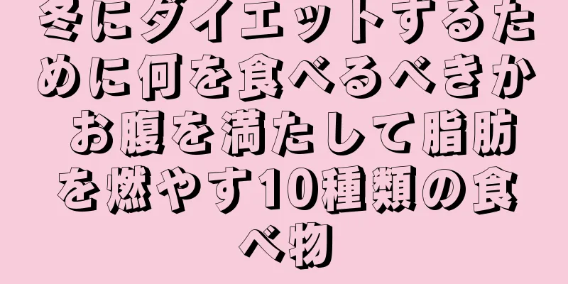 冬にダイエットするために何を食べるべきか お腹を満たして脂肪を燃やす10種類の食べ物