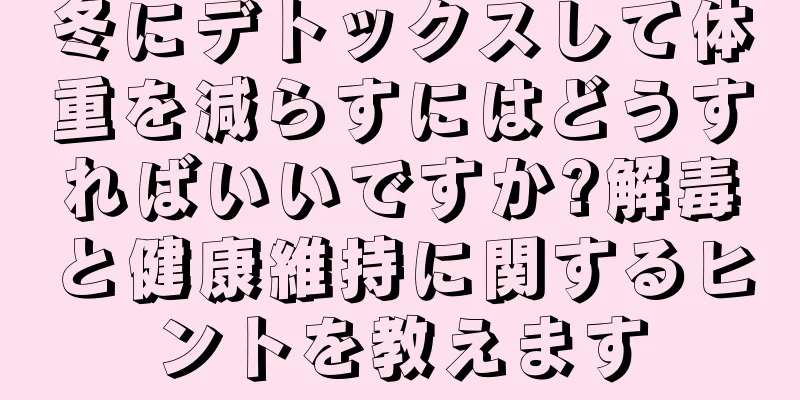 冬にデトックスして体重を減らすにはどうすればいいですか?解毒と健康維持に関するヒントを教えます
