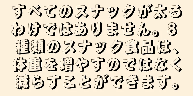 すべてのスナックが太るわけではありません。8 種類のスナック食品は、体重を増やすのではなく減らすことができます。