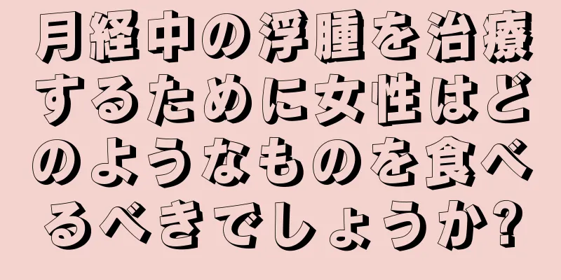 月経中の浮腫を治療するために女性はどのようなものを食べるべきでしょうか?