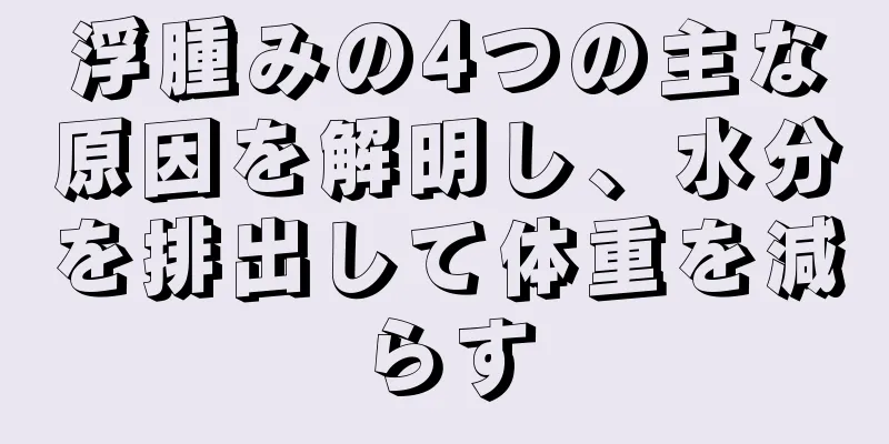 浮腫みの4つの主な原因を解明し、水分を排出して体重を減らす