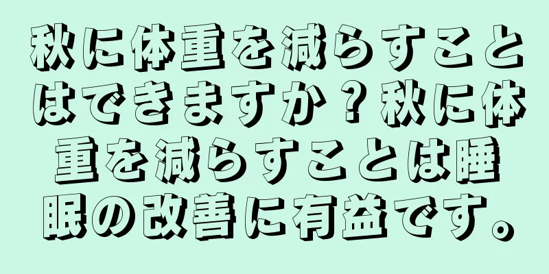 秋に体重を減らすことはできますか？秋に体重を減らすことは睡眠の改善に有益です。