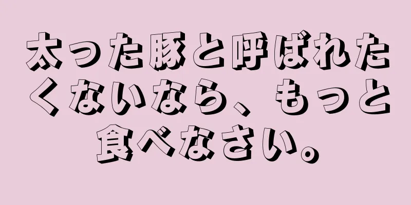 太った豚と呼ばれたくないなら、もっと食べなさい。