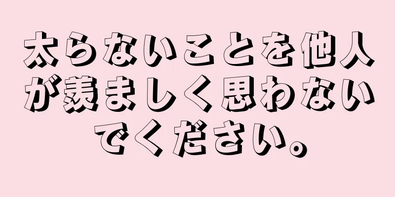 太らないことを他人が羨ましく思わないでください。