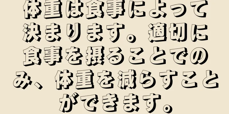体重は食事によって決まります。適切に食事を摂ることでのみ、体重を減らすことができます。