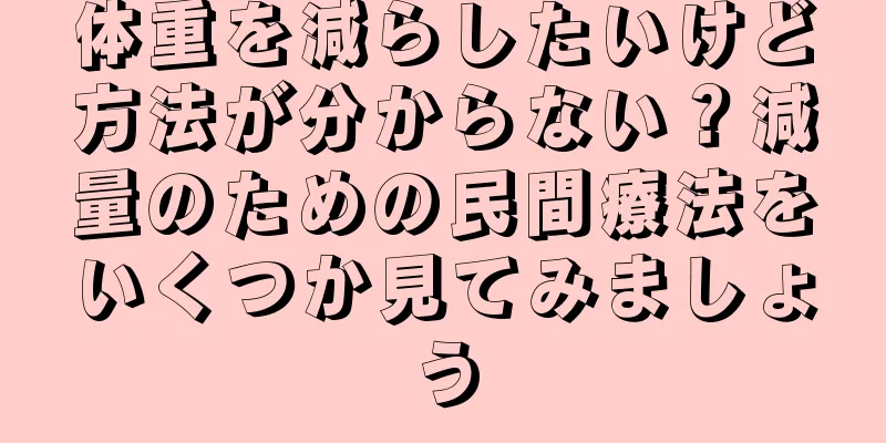 体重を減らしたいけど方法が分からない？減量のための民間療法をいくつか見てみましょう
