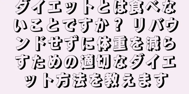ダイエットとは食べないことですか？ リバウンドせずに体重を減らすための適切なダイエット方法を教えます